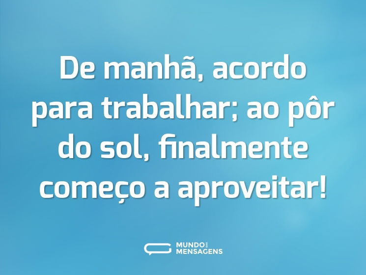 De manhã, acordo para trabalhar; ao pôr do sol, finalmente começo a aproveitar!