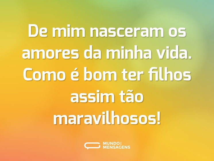 De mim nasceram os amores da minha vida. Como é bom ter filhos assim tão maravilhosos!