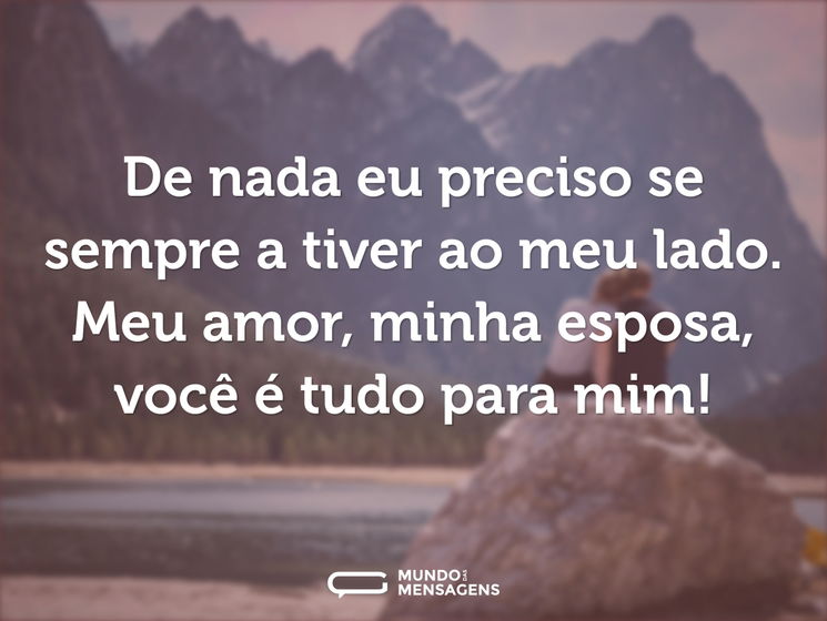 De nada eu preciso se sempre a tiver ao meu lado. Meu amor, minha esposa, você é tudo para mim!