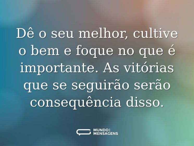 Dê o seu melhor, cultive o bem e foque no que é importante. As vitórias que se seguirão serão consequência disso.