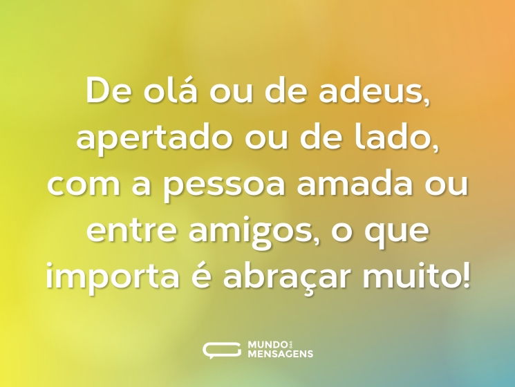 De olá ou de adeus, apertado ou de lado, com a pessoa amada ou entre amigos, o que importa é abraçar muito!