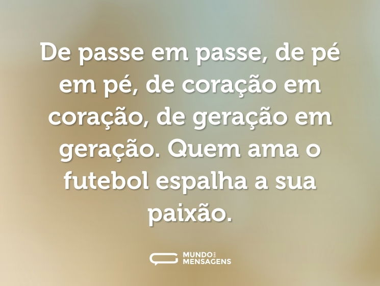 De passe em passe, de pé em pé, de coração em coração, de geração em geração. Quem ama o futebol espalha a sua paixão.