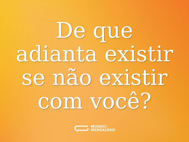 De que adianta existir se não existir com você?