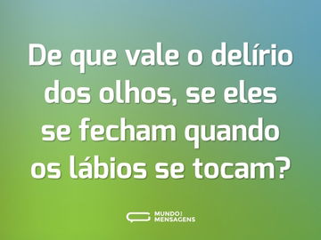 De que vale o delírio dos olhos, se eles se fecham quando os lábios se tocam?