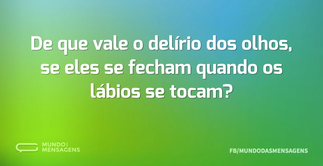 De que vale o delírio dos olhos, se eles...