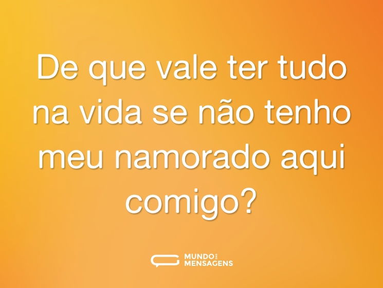 De que vale ter tudo na vida se não tenho meu namorado aqui comigo?