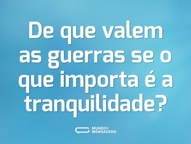 De que valem as guerras se o que importa é a tranquilidade?
