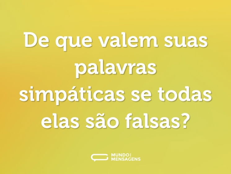 De que valem suas palavras simpáticas se todas elas são falsas?