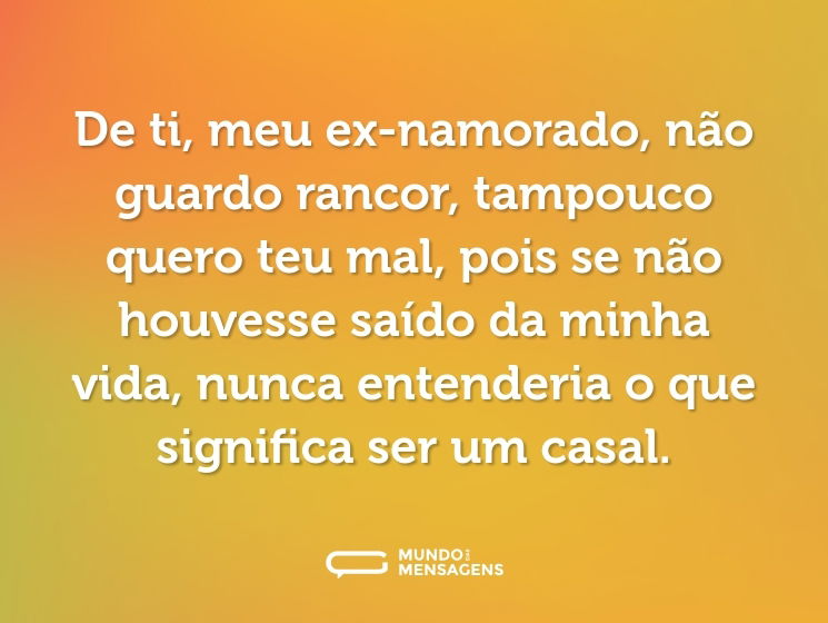 De ti, meu ex-namorado, não guardo rancor, tampouco quero teu mal, pois se não houvesse saído da minha vida, nunca entenderia o que significa ser um casal.
