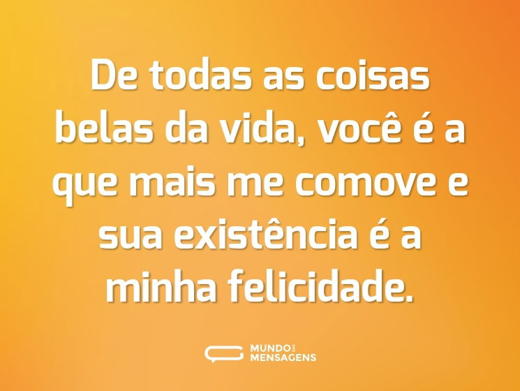 De todas as coisas belas da vida, você é a que mais me comove e sua existência é a minha felicidade.
