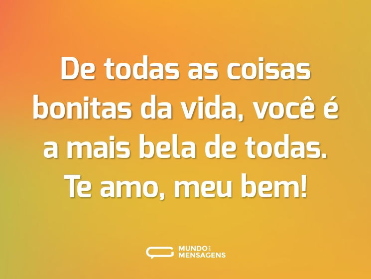 De todas as coisas bonitas da vida, você é a mais bela de todas. Te amo, meu bem!