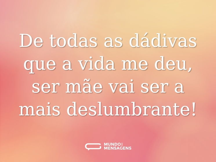 De todas as dádivas que a vida me deu, ser mãe vai ser a mais deslumbrante!