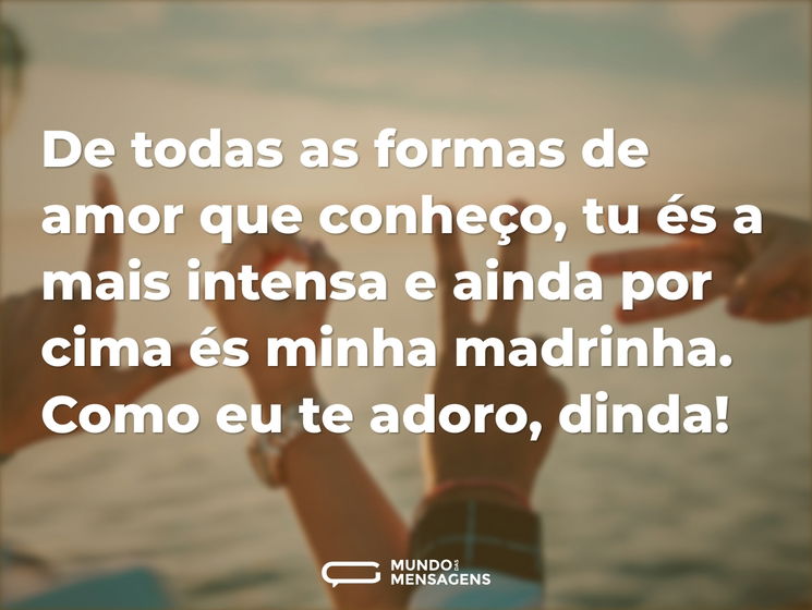 De todas as formas de amor que conheço, tu és a mais intensa e ainda por cima és minha madrinha. Como eu te adoro, dinda!