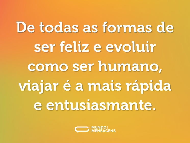 De todas as formas de ser feliz e evoluir como ser humano, viajar é a mais rápida e entusiasmante.