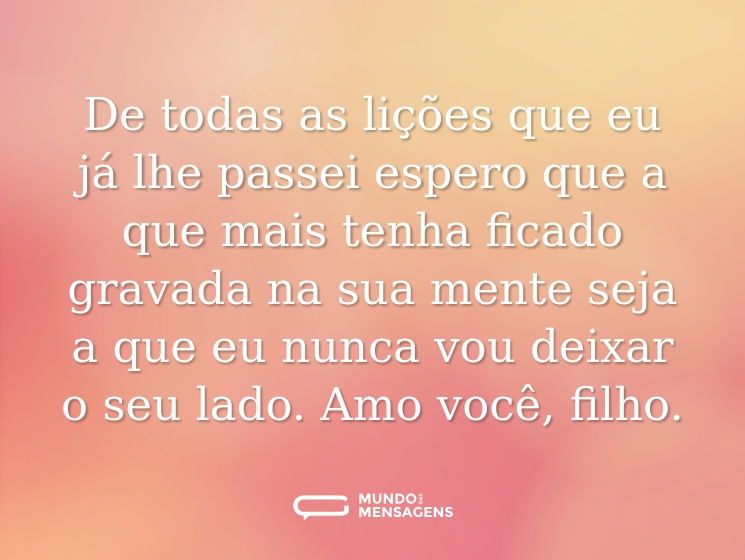 De todas as lições que eu já lhe passei espero que a que mais tenha ficado gravada na sua mente seja a que eu nunca vou deixar o seu lado. Amo você, filho.