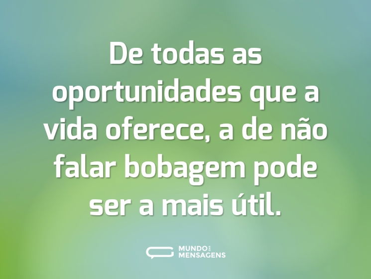 De todas as oportunidades que a vida oferece, a de não falar bobagem pode ser a mais útil.