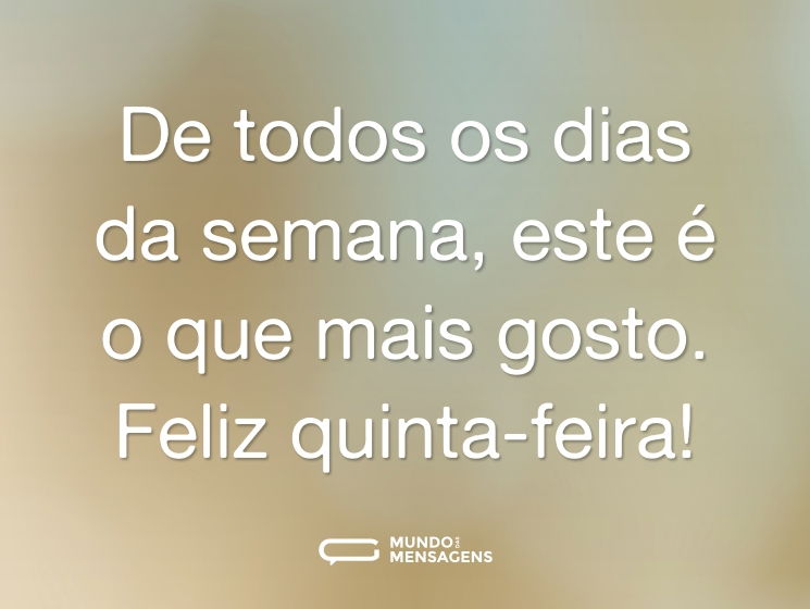 De todos os dias da semana, este é o que mais gosto. Feliz quinta-feira!