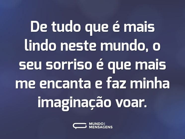 De tudo que é mais lindo neste mundo, o seu sorriso é que mais me encanta e faz minha imaginação voar.