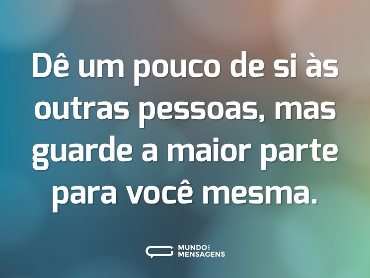 Dê um pouco de si às outras pessoas, mas guarde a maior parte para você mesma.
