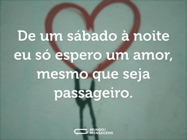 De um sábado à noite eu só espero um amor, mesmo que seja passageiro.