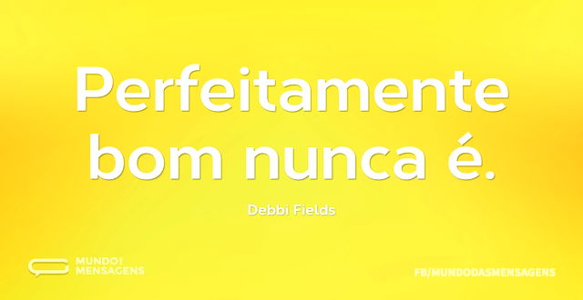 Perfeitamente bom nunca é...