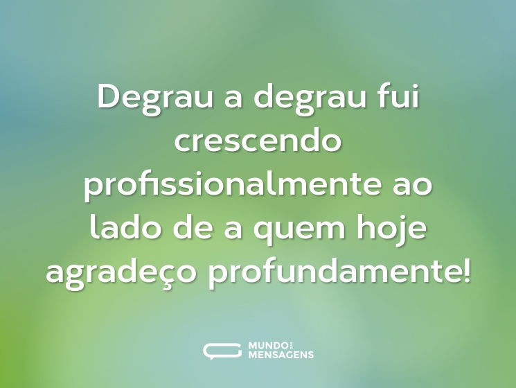Degrau a degrau fui crescendo profissionalmente ao lado de a quem hoje agradeço profundamente!