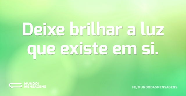 Deixe brilhar a luz que existe em si...