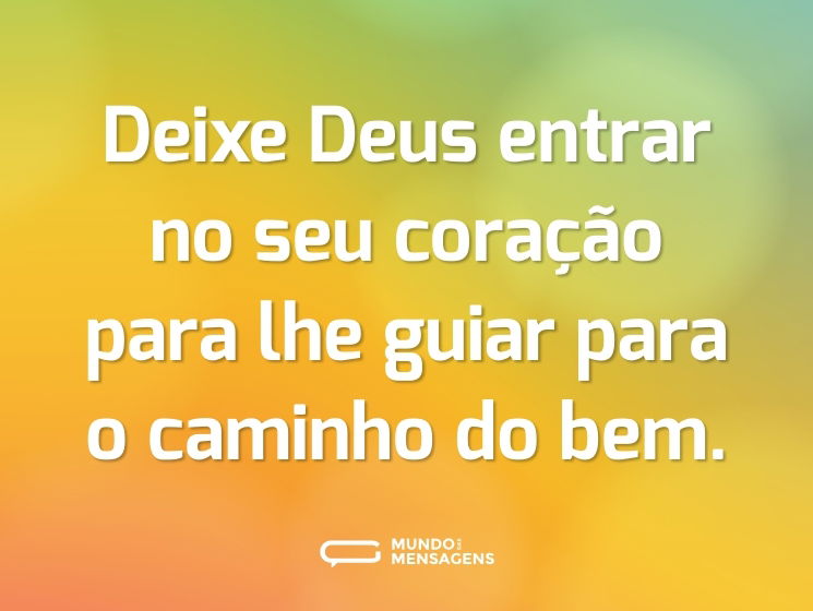 Deixe Deus entrar no seu coração para lhe guiar para o caminho do bem.