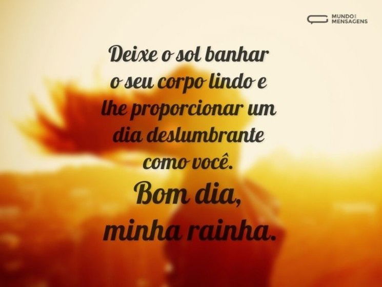 Deixe o sol banhar o seu corpo lindo e lhe proporcionar um dia deslumbrante como você. Bom dia, minha rainha.