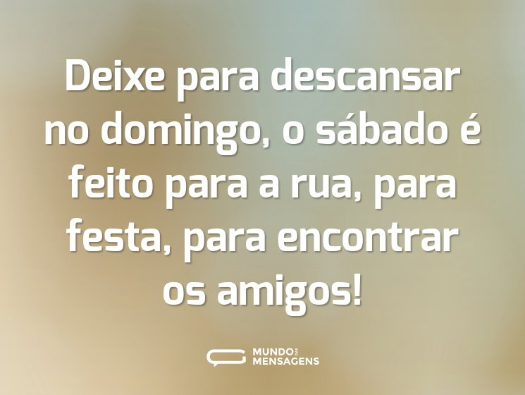 Deixe para descansar no domingo, o sábado é feito para a rua, para festa, para encontrar os amigos!