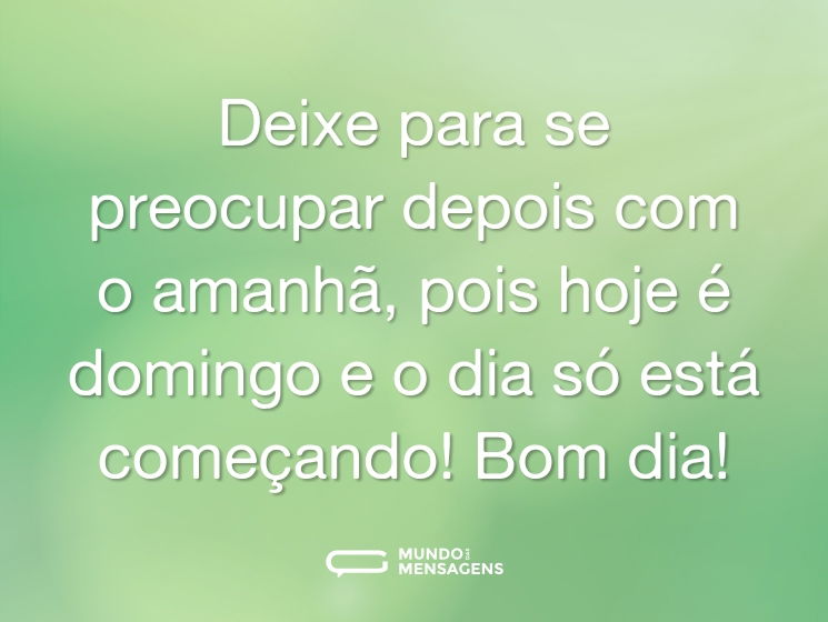 Deixe para se preocupar depois com o amanhã, pois hoje é domingo e o dia só está começando! Bom dia!