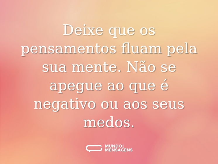 Deixe que os pensamentos fluam pela sua mente. Não se apegue ao que é negativo ou aos seus medos.