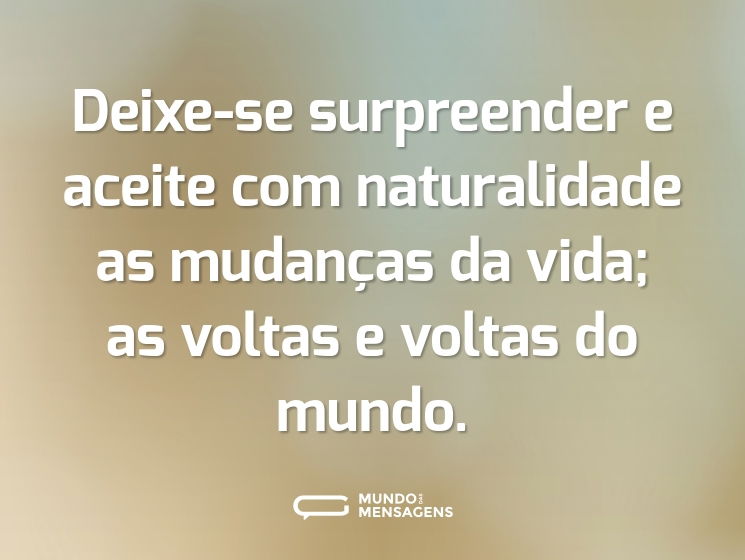 Deixe-se surpreender e aceite com naturalidade as mudanças da vida; as voltas e voltas do mundo.