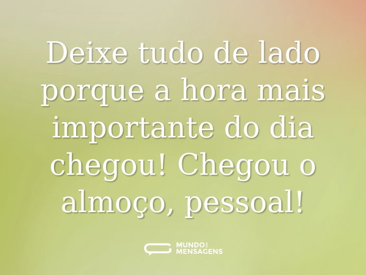 Deixe tudo de lado porque a hora mais importante do dia chegou! Chegou o almoço, pessoal!
