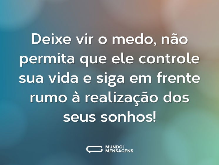 Deixe vir o medo, não permita que ele controle sua vida e siga em frente rumo à realização dos seus sonhos!