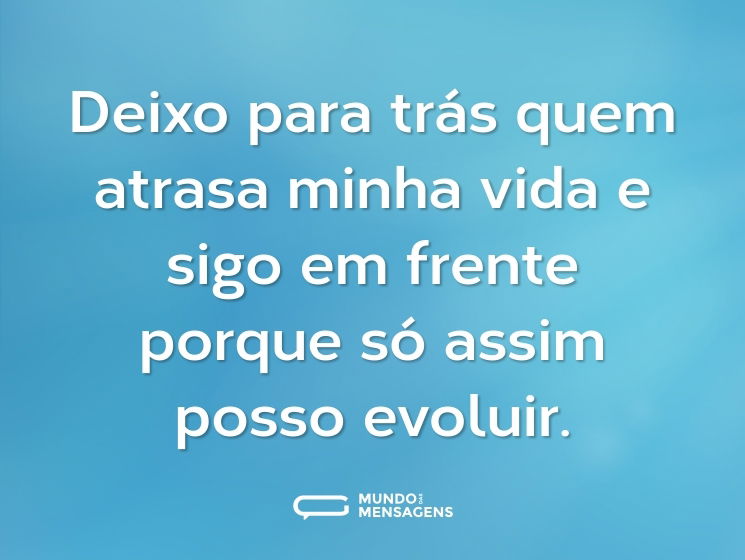 Deixo para trás quem atrasa minha vida e sigo em frente porque só assim posso evoluir.