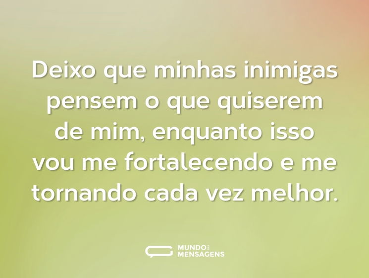 Deixo que minhas inimigas pensem o que quiserem de mim, enquanto isso vou me fortalecendo e me tornando cada vez melhor.