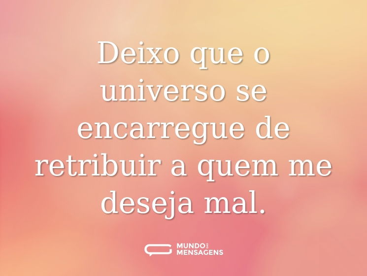 Deixo que o universo se encarregue de retribuir a quem me deseja mal.