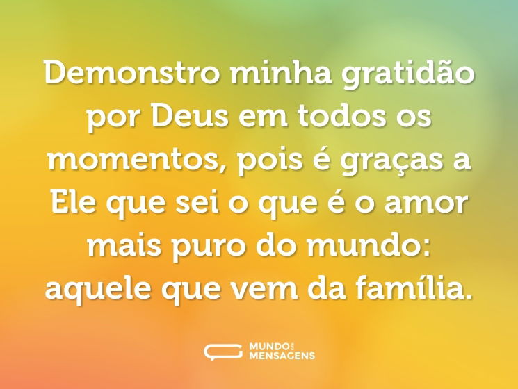 Demonstro minha gratidão por Deus em todos os momentos, pois é graças a Ele que sei o que é o amor mais puro do mundo: aquele que vem da família.