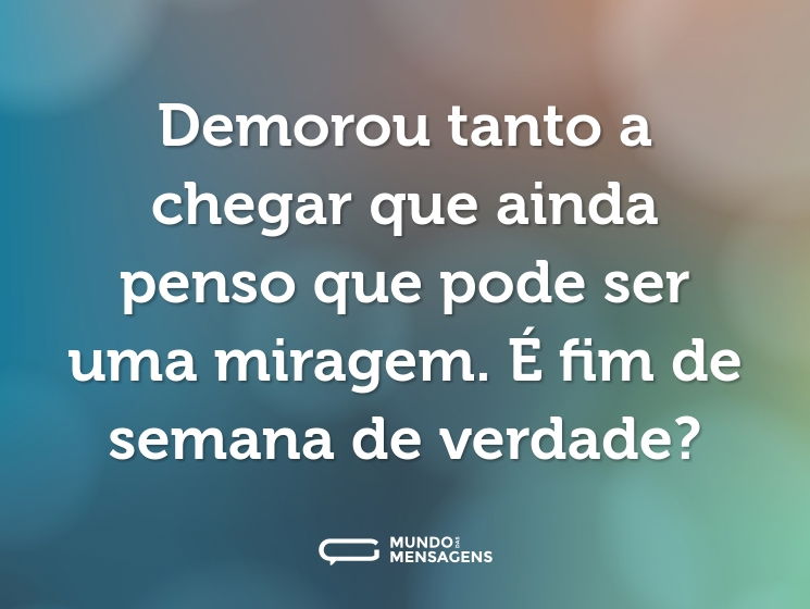 Demorou tanto a chegar que ainda penso que pode ser uma miragem. É fim de semana de verdade?