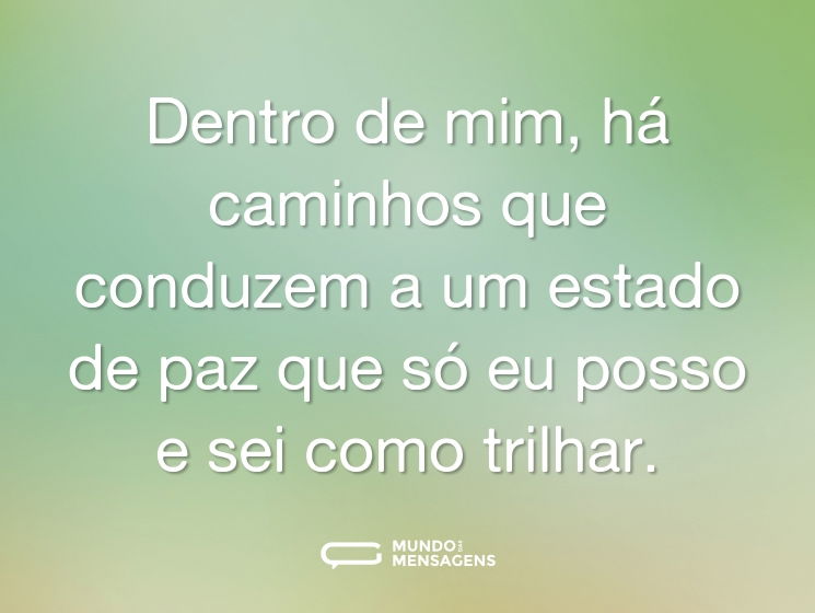 Dentro de mim, há caminhos que conduzem a um estado de paz que só eu posso e sei como trilhar.