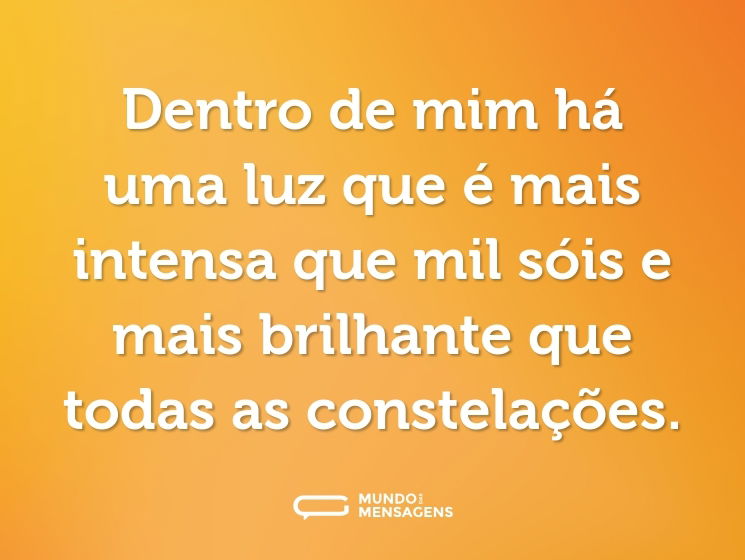 Dentro de mim há uma luz que é mais intensa que mil sóis e mais brilhante que todas as constelações.