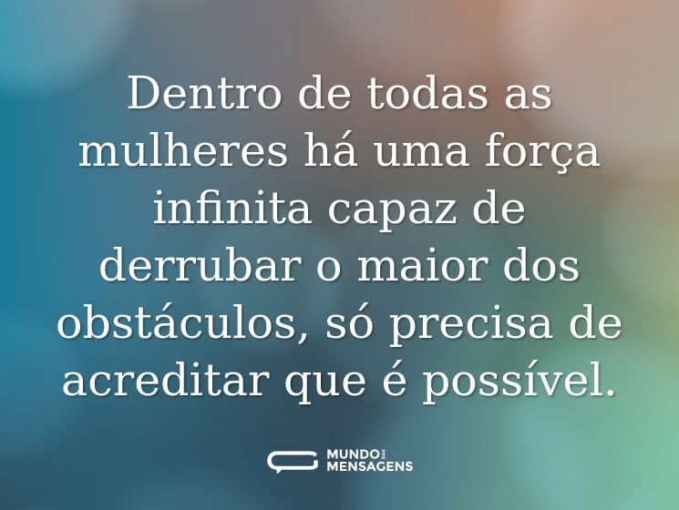 Dentro de todas as mulheres há uma força infinita capaz de derrubar o maior dos obstáculos, só precisa de acreditar que é possível.