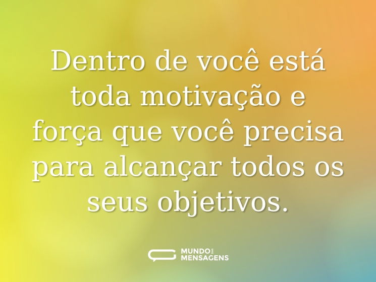 Dentro de você está toda motivação e força que você precisa para alcançar todos os seus objetivos.
