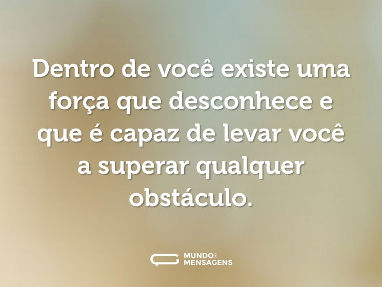Dentro de você existe uma força que desconhece e que é capaz de levar você a superar qualquer obstáculo.