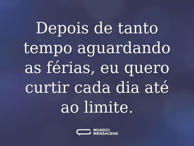 Depois de tanto tempo aguardando as férias, eu quero curtir cada dia até ao limite.