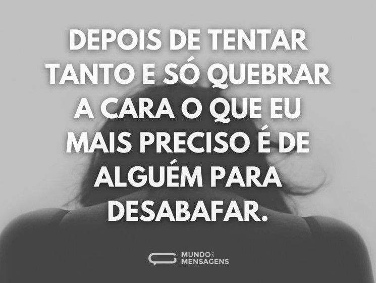 Depois de tentar tanto e só quebrar a cara o que eu mais preciso é de alguém para desabafar.