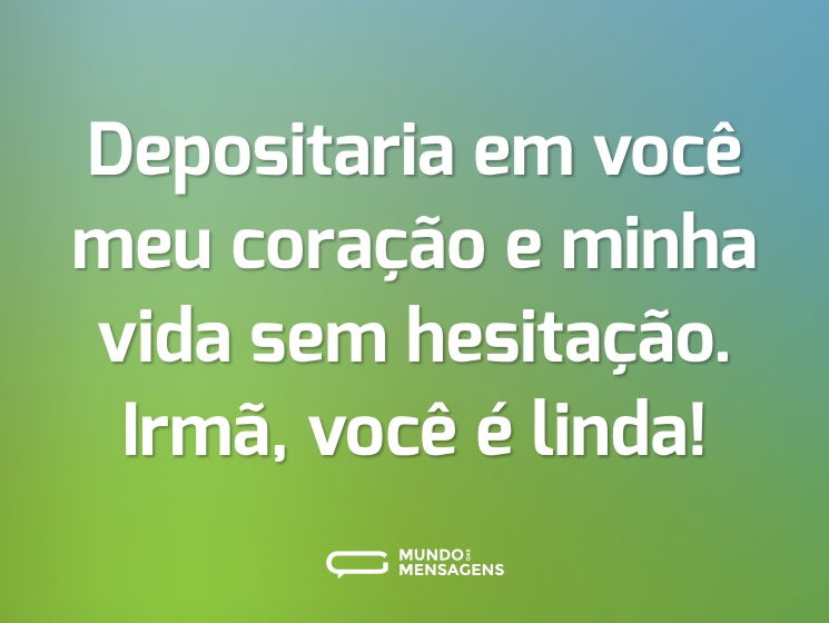 Depositaria em você meu coração e minha vida sem hesitação. Irmã, você é linda!