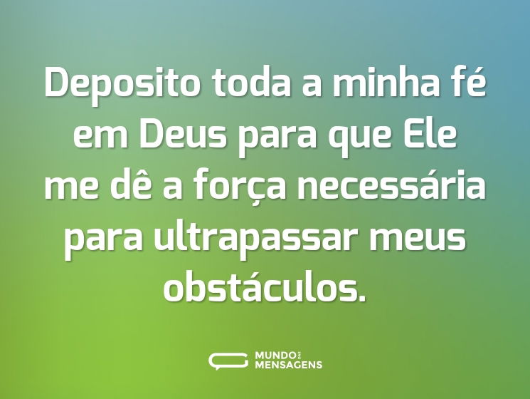 Deposito toda a minha fé em Deus para que Ele me dê a força necessária para ultrapassar meus obstáculos.