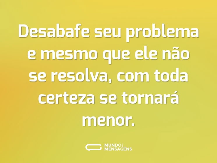 Desabafe seu problema e mesmo que ele não se resolva, com toda certeza se tornará menor.
